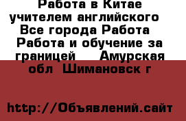 Работа в Китае учителем английского - Все города Работа » Работа и обучение за границей   . Амурская обл.,Шимановск г.